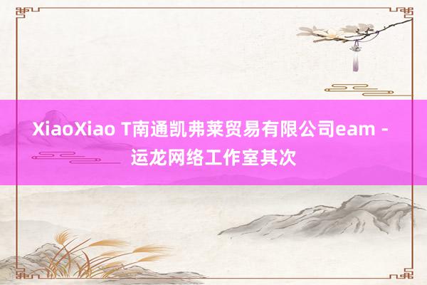 XiaoXiao T南通凯弗莱贸易有限公司eam - 运龙网络工作室其次