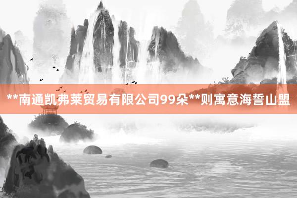 **南通凯弗莱贸易有限公司99朵**则寓意海誓山盟