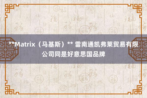 **Matrix（马基斯）** 雷南通凯弗莱贸易有限公司同是好意思国品牌