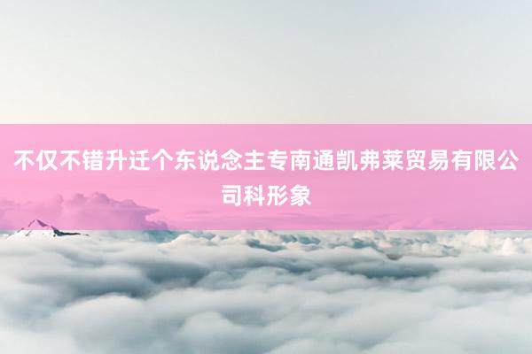不仅不错升迁个东说念主专南通凯弗莱贸易有限公司科形象