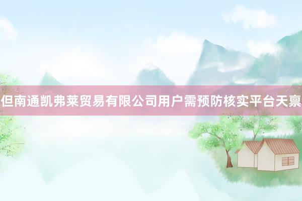 但南通凯弗莱贸易有限公司用户需预防核实平台天禀