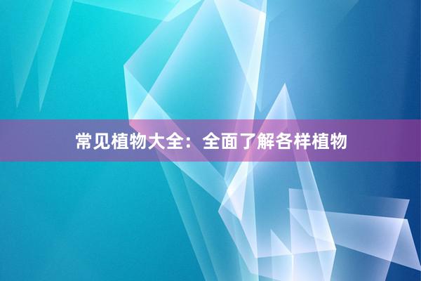 常见植物大全：全面了解各样植物