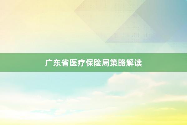 广东省医疗保险局策略解读