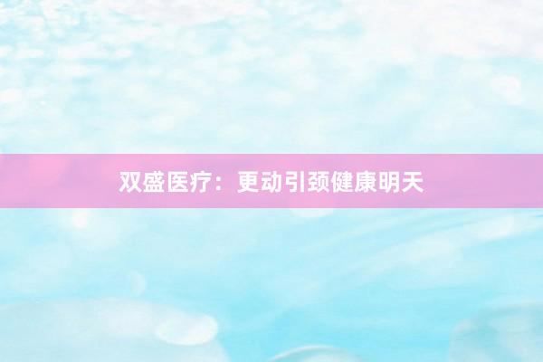 双盛医疗：更动引颈健康明天