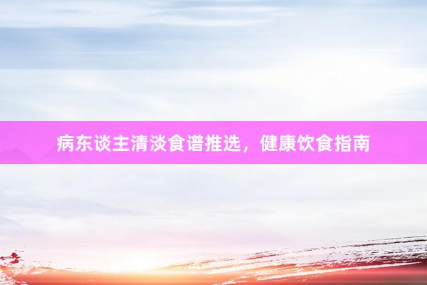 病东谈主清淡食谱推选，健康饮食指南